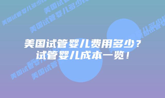 美国试管婴儿费用多少？试管婴儿成本一览！