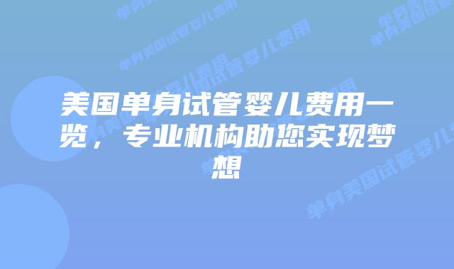 美国单身试管婴儿费用一览，专业机构助您实现梦想