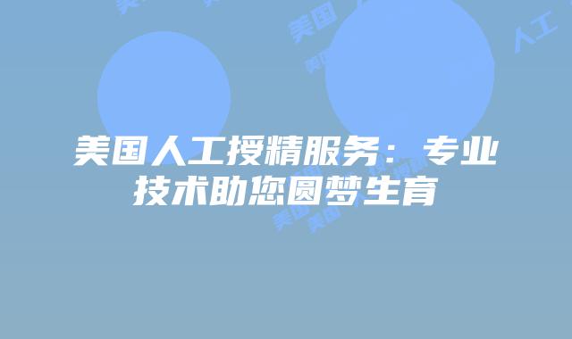 美国人工授精服务：专业技术助您圆梦生育