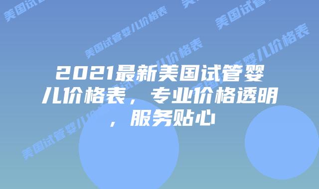 2021最新美国试管婴儿价格表,专业价格透明,服务贴心插图 2021最新美国试管婴儿价格表,专业价格透明,服务贴心