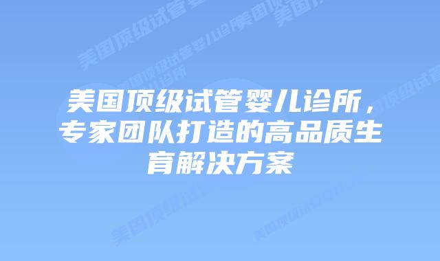 美国顶级试管婴儿诊所，专家团队打造的高品质生育解决方案