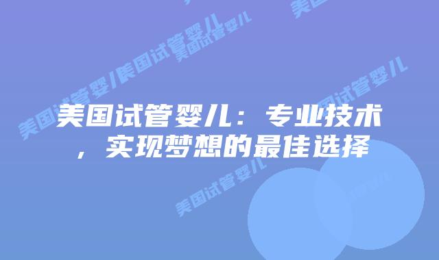 美国试管婴儿:专业技术,实现梦想的最佳选择插图 美国试管婴儿:专业技术,实现梦想的最佳选择