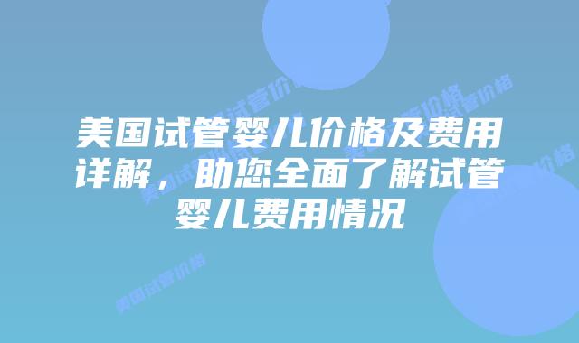 美国试管婴儿价格及费用详解,助您全面了解试管婴儿费用情况插图 美国试管婴儿价格及费用详解,助您全面了解试管婴儿费用情况