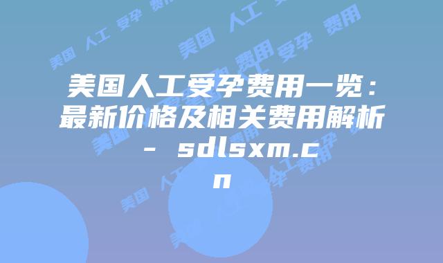 美国人工受孕费用一览:最新价格及相关费用解析 – sdlsxm.cn插图 美国人工受孕费用一览:最新价格及相关费用解析 - sdlsxm.cn