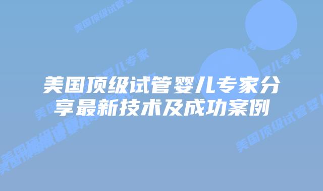 美国顶级试管婴儿专家分享最新技术及成功案例插图 美国顶级试管婴儿专家分享最新技术及成功案例