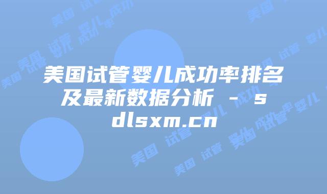 美国试管婴儿成功率排名及最新数据分析 – sdlsxm.cn插图 美国试管婴儿成功率排名及最新数据分析 - sdlsxm.cn