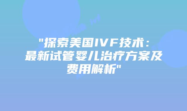 “探索美国IVF技术:最新试管婴儿治疗方案及费用解析”插图 “探索美国IVF技术:最新试管婴儿治疗方案及费用解析”插图
