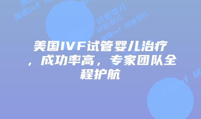 美国IVF试管婴儿治疗，成功率高，专家团队全程护航