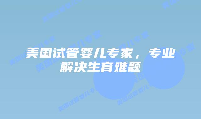 美国试管婴儿专家，专业解决生育难题