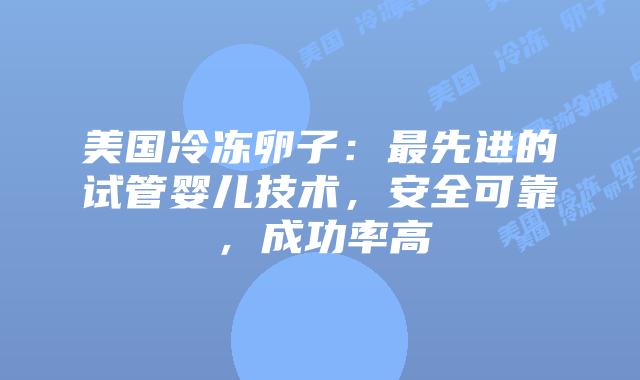 美国冷冻卵子：最先进的试管婴儿技术，安全可靠，成功率高