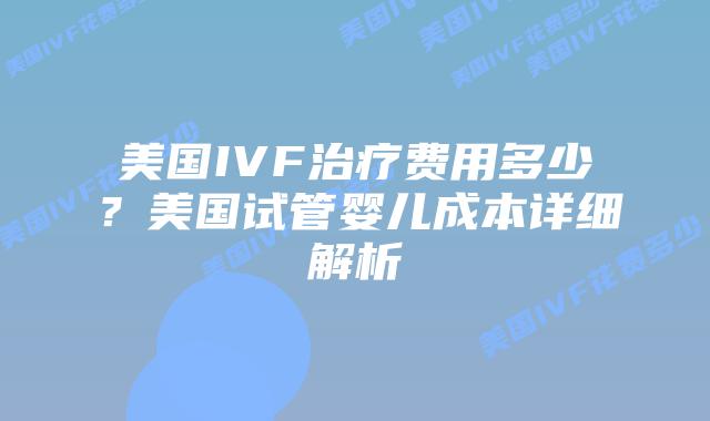 美国IVF治疗费用多少？美国试管婴儿成本详细解析