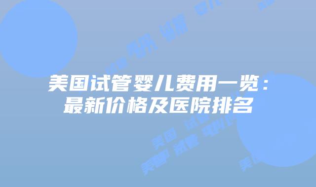 美国试管婴儿费用一览：最新价格及医院排名