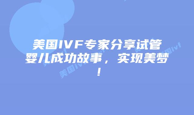美国IVF专家分享试管婴儿成功故事，实现美梦！