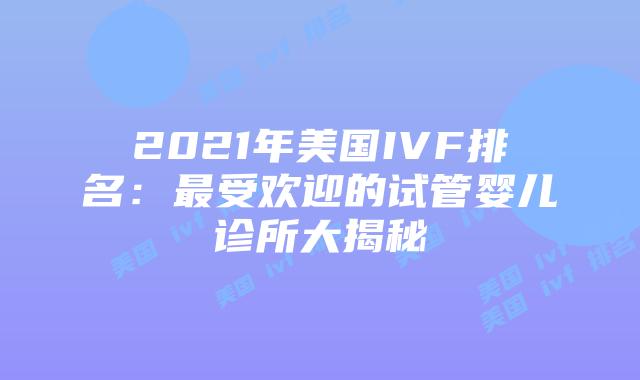 2021年美国IVF排名：最受欢迎的试管婴儿诊所大揭秘