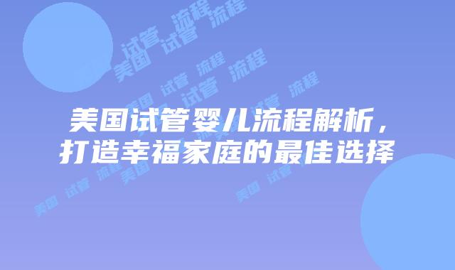 美国试管婴儿流程解析,打造幸福家庭的最佳选择插图 美国试管婴儿流程解析,打造幸福家庭的最佳选择