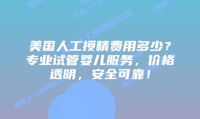 美国人工授精费用多少?专业试管婴儿服务,价格透明,安全可靠!插图 美国人工授精费用多少?专业试管婴儿服务,价格透明,安全可靠!
