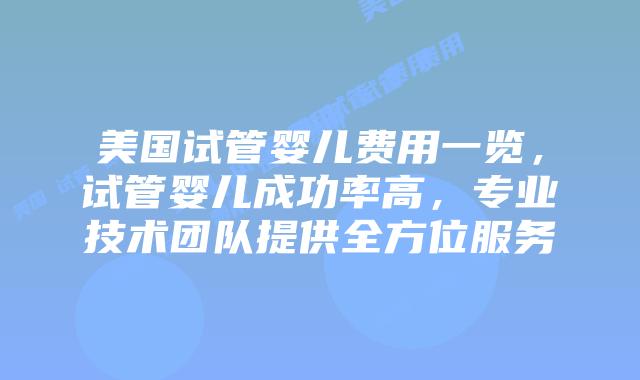 美国试管婴儿费用一览，试管婴儿成功率高，专业技术团队提供全方位服务