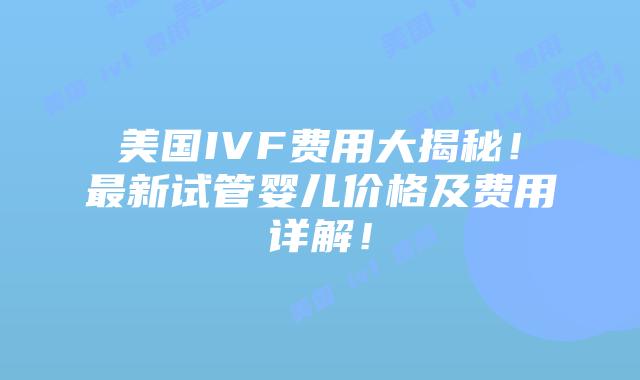 美国IVF费用大揭秘！最新试管婴儿价格及费用详解！