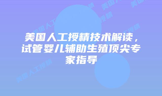 美国人工授精技术解读，试管婴儿辅助生殖顶尖专家指导