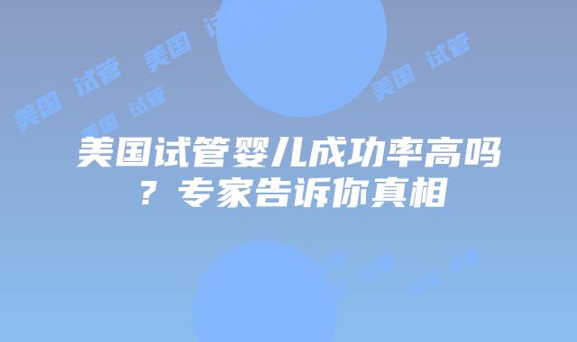 美国试管婴儿成功率高吗？专家告诉你真相