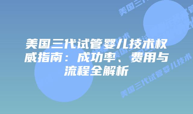 美国三代试管婴儿技术权威指南：成功率、费用与流程全解析
