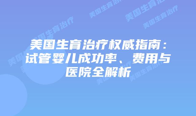 美国生育治疗权威指南：试管婴儿成功率、费用与医院全解析