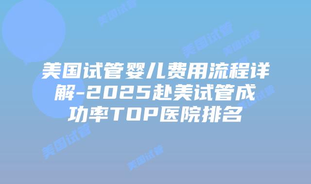 美国试管婴儿费用流程详解-2025赴美试管成功率TOP医院排名