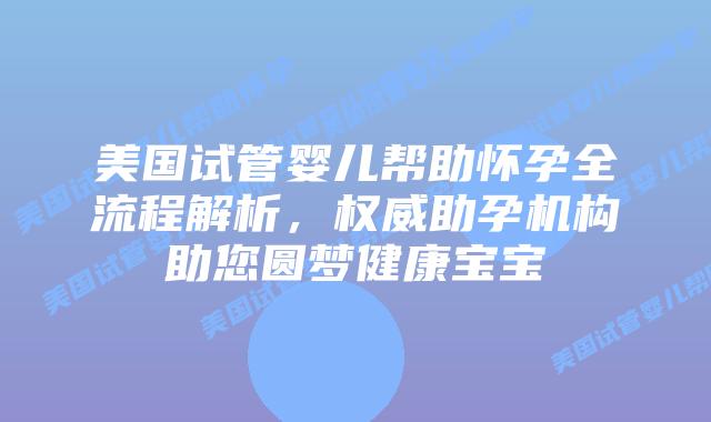 美国试管婴儿帮助怀孕全流程解析，权威助孕机构助您圆梦健康宝宝