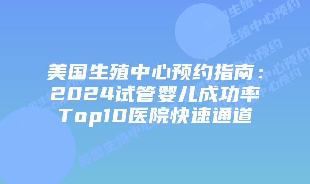 美国生殖中心预约指南：2024试管婴儿成功率Top10医院快速通道