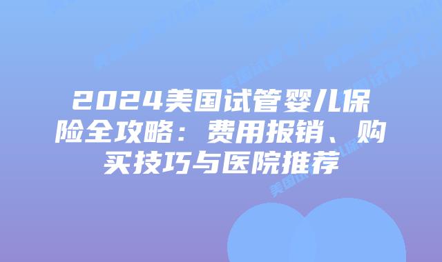 2024美国试管婴儿保险全攻略：费用报销、购买技巧与医院推荐