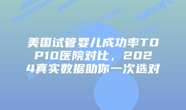 美国试管婴儿成功率TOP10医院对比，2024真实数据助你一次选对