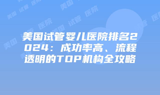 美国试管婴儿医院排名2024：成功率高、流程透明的TOP机构全攻略