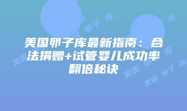 美国卵子库最新指南：合法捐赠+试管婴儿成功率翻倍秘诀