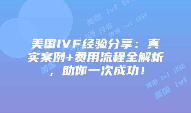 美国IVF经验分享：真实案例+费用流程全解析，助你一次成功！