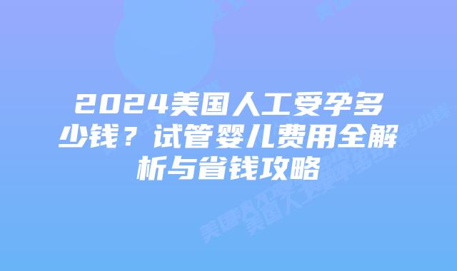 2024美国人工受孕多少钱?试管婴儿费用全解析与省钱攻略插图 2024美国人工受孕多少钱?试管婴儿费用全解析与省钱攻略