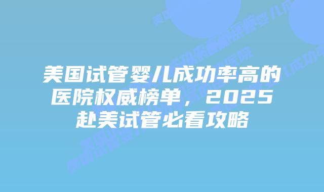 美国试管婴儿成功率高的医院权威榜单,2025赴美试管必看攻略插图 美国试管婴儿成功率高的医院权威榜单,2025赴美试管必看攻略