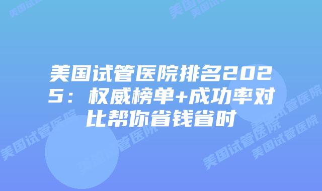 美国试管医院排名2025:权威榜单+成功率对比帮你省钱省时插图 美国试管医院排名2025:权威榜单+成功率对比帮你省钱省时