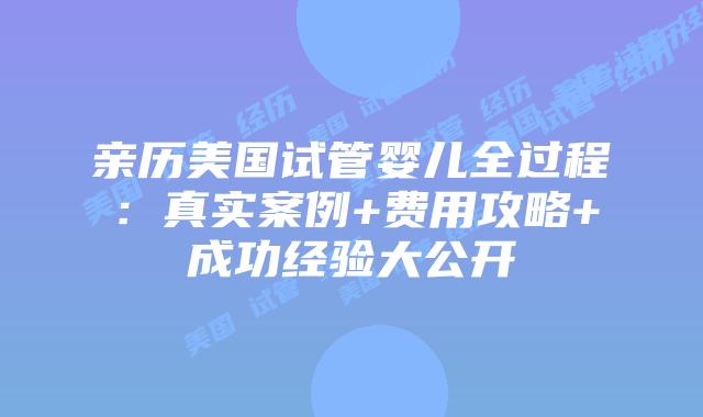 亲历美国试管婴儿全过程:真实案例+费用攻略+成功经验大公开插图 亲历美国试管婴儿全过程:真实案例+费用攻略+成功经验大公开