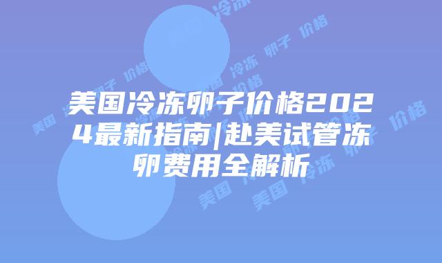 美国冷冻卵子价格2024最新指南|赴美试管冻卵费用全解析插图 美国冷冻卵子价格2024最新指南|赴美试管冻卵费用全解析