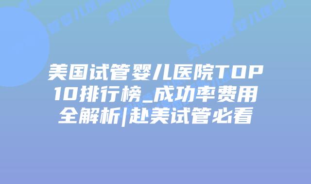 美国试管婴儿医院TOP10排行榜_成功率费用全解析|赴美试管必看