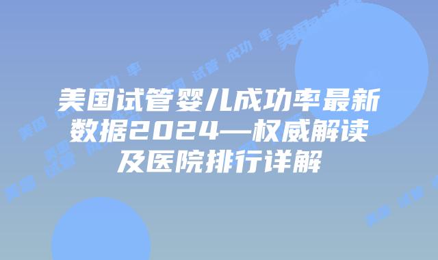 美国试管婴儿成功率最新数据2024—权威解读及医院排行详解