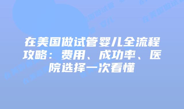 在美国做试管婴儿全流程攻略：费用、成功率、医院选择一次看懂