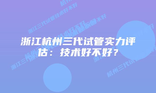浙江杭州三代试管实力评估：技术好不好？