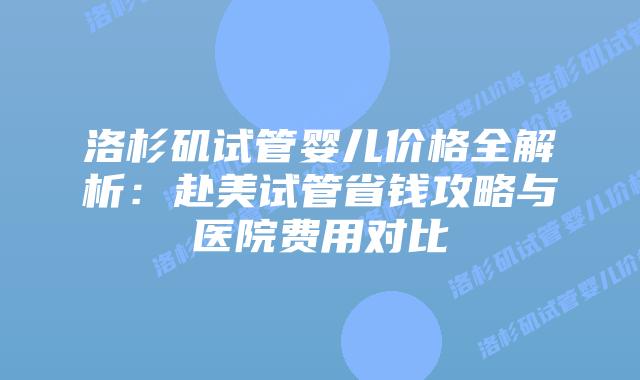 洛杉矶试管婴儿价格全解析：赴美试管省钱攻略与医院费用对比