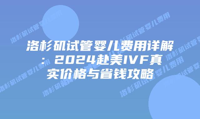 洛杉矶试管婴儿费用详解：2024赴美IVF真实价格与省钱攻略