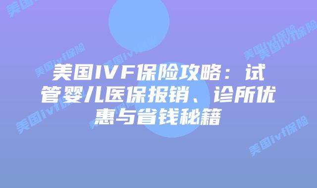 美国IVF保险攻略：试管婴儿医保报销、诊所优惠与省钱秘籍