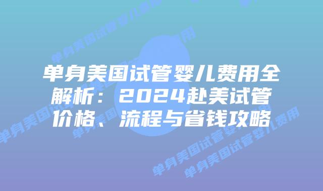 单身美国试管婴儿费用全解析：2024赴美试管价格、流程与省钱攻略