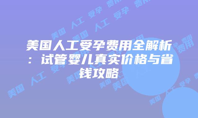 美国人工受孕费用全解析：试管婴儿真实价格与省钱攻略
