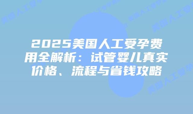2025美国人工受孕费用全解析:试管婴儿真实价格、流程与省钱攻略插图 2025美国人工受孕费用全解析:试管婴儿真实价格、流程与省钱攻略