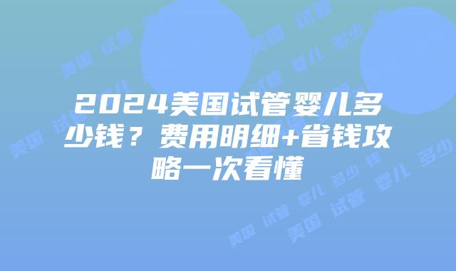2024美国试管婴儿多少钱?费用明细+省钱攻略一次看懂插图 2024美国试管婴儿多少钱?费用明细+省钱攻略一次看懂